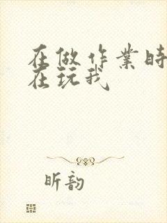 在做作业时爸爸在玩我