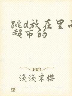 跳d放在里面逛超市的