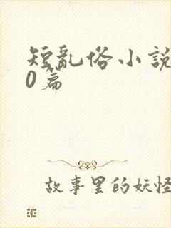 短乱俗小说500篇