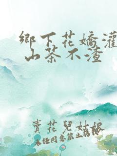 乡下花娇灌日常 山茶不渣