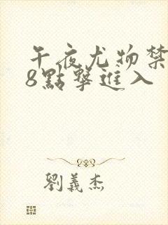 午夜尤物禁止18点击进入