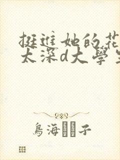 挺进她的花苞啊太深d大学生