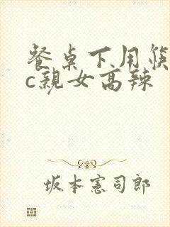 餐桌下用筷子狂c亲女高辣