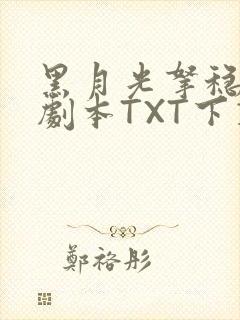 黑月光拿稳BE剧本TXT下载