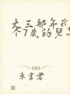 大三那年我有了个7岁的儿子