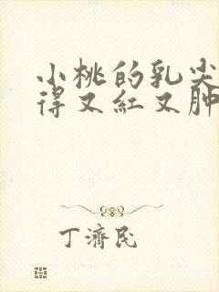 小桃的乳尖被吸得又红又肿