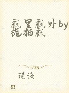 戏里戏外by林栀拍戏