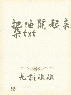 把他关起来 耳朵txt