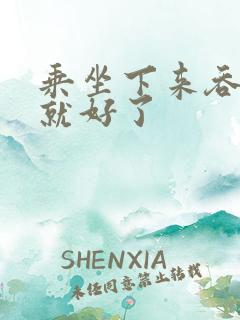 乘坐下来吞下去就好了