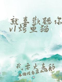 就喜欢听你叫1v1烤鱼猫