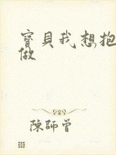 宝贝我想抱着你做