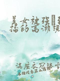 美女被强奷到抽搐的高潮视频喷奶水小说