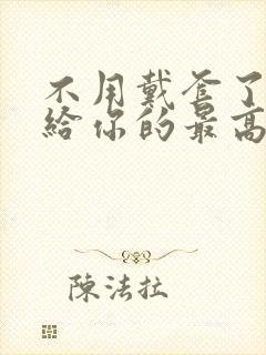 不用戴套了这是给你的最高