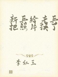 新兵给老兵吃鸡把照片换了