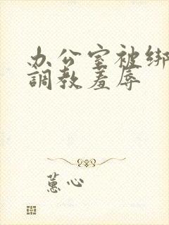 办公室被绑奶头调教羞辱