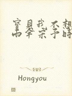 宝贝我不想带小雨伞宋予时