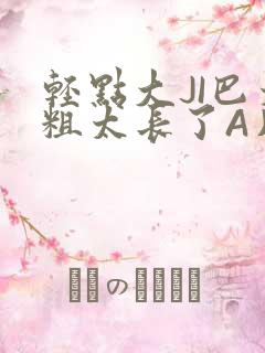 轻点大JI巴太粗太长了A片