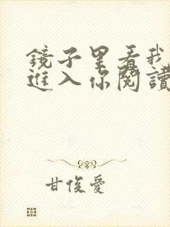 镜子里看我怎么进入你阅读视频