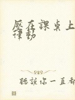 压在课桌上疯狂律动