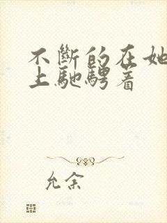 不断的在她的身上驰骋着