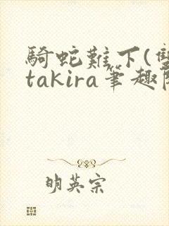 骑蛇难下(双)takira笔趣阁