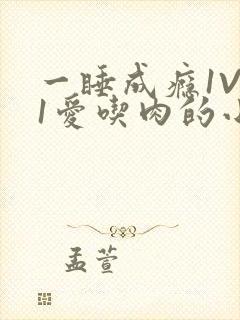 一睡成瘾1V 1爱吃肉的小丸子