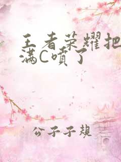 王者荣耀把姬小满C喷了