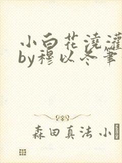 小白花浇灌日常by穆以冬笔趣阁