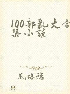 100部乱大合集小说