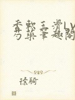 香软玉滑LVL芍药笔趣阁简介