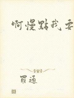 啊慢点我要烂了