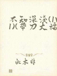 不知深浅(1V1)(带刀大福)