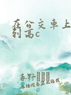 在公交车上被弄到高c