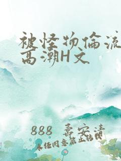 被怪物伦流澡到高潮H文