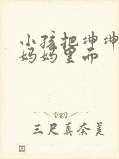 小孩把坤坤放入妈妈里面