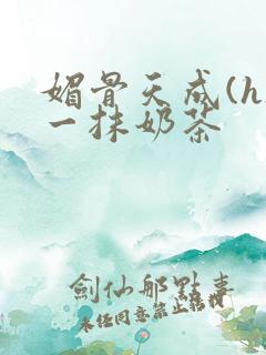 媚骨天成(h)一抹奶茶