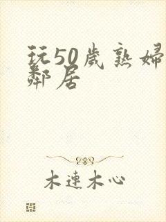 玩50岁熟妇女邻居