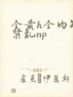 全黄h全肉短篇禁乱np