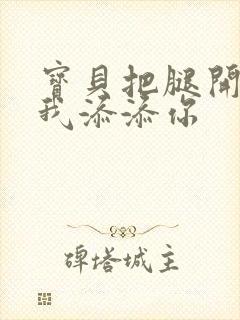 宝贝把腿开大让我添添你