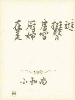 在厨房挺进市长美妇雪臀