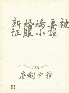 新婚娇妻被巨茎征服小说