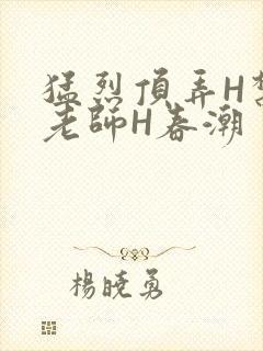 猛烈顶弄H禁欲老师H春潮