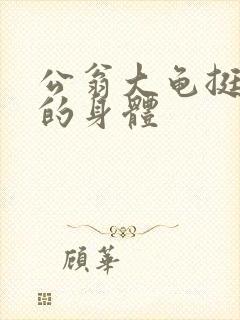 公翁大龟挺进我的身体