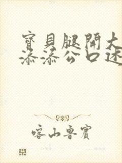 宝贝腿开大点我添添公口述