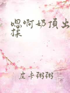 嗯啊奶顶出来了揉