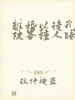 离婚以后我天天被各种人睡