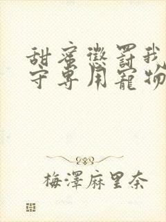 甜蜜惩罚我是看守专用宠物免费观看有文字