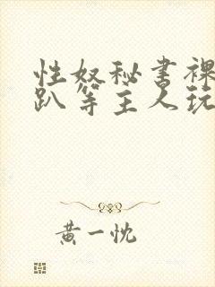 性奴秘书裸侍跪趴等主人玩