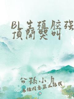 BL生殖腔强制顶开哭叫