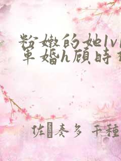 粉嫩的她1v1军婚h顾时视频